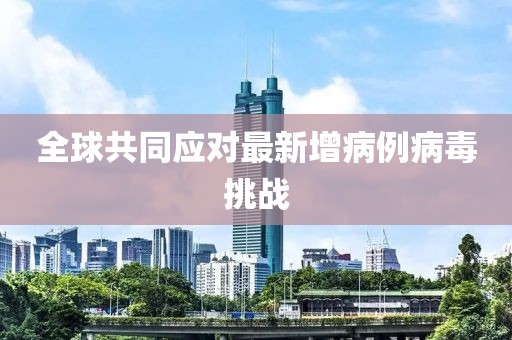全球共同应对最新增病例病毒挑战