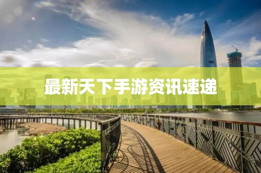 最新天下手游资讯速递