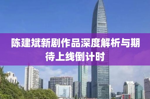 陈建斌新剧作品深度解析与期待上线倒计时