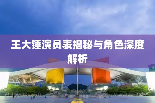 王大锤演员表揭秘与角色深度解析