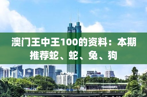 澳门王中王100的资料：本期推荐蛇、蛇、兔、狗
