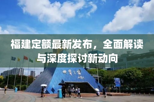 福建定额最新发布，全面解读与深度探讨新动向
