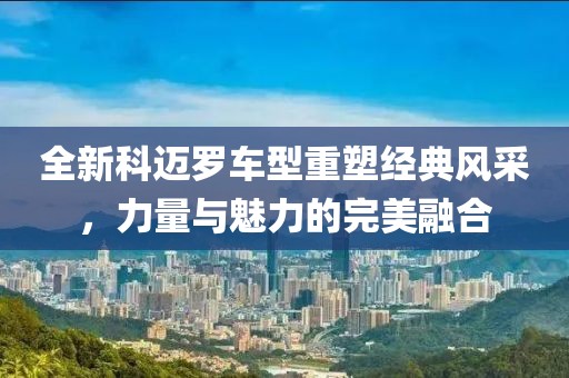 全新科迈罗车型重塑经典风采，力量与魅力的完美融合