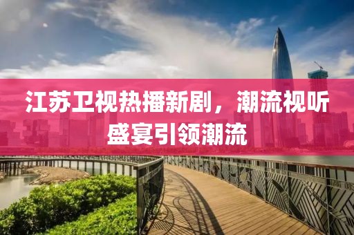 江苏卫视热播新剧，潮流视听盛宴引领潮流