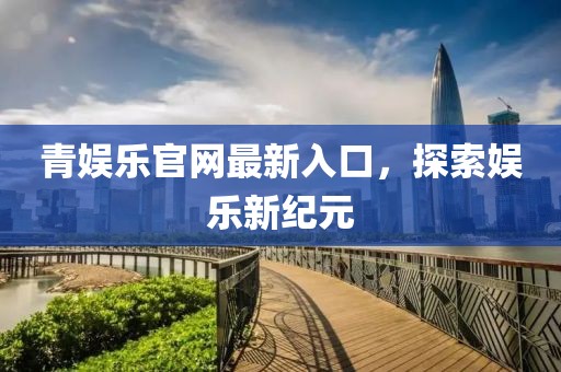 青娱乐官网最新入口，探索娱乐新纪元