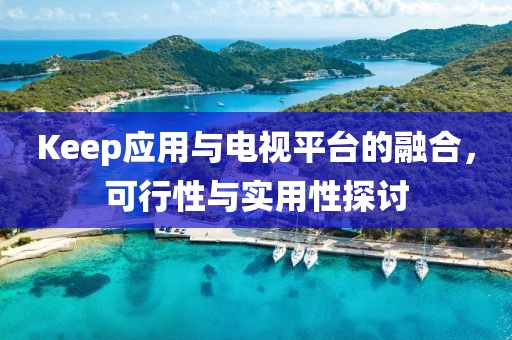 Keep应用与电视平台的融合，可行性与实用性探讨