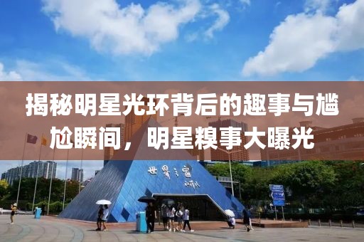 揭秘明星光环背后的趣事与尴尬瞬间，明星糗事大曝光