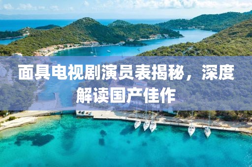 面具电视剧演员表揭秘，深度解读国产佳作
