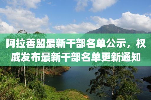 阿拉善盟最新干部名单公示，权威发布最新干部名单更新通知
