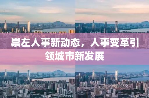 崇左人事新动态，人事变革引领城市新发展