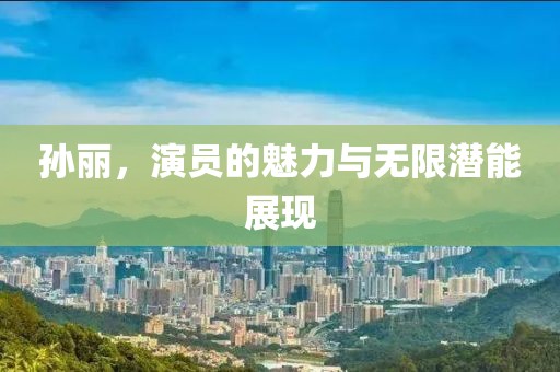 孙丽，演员的魅力与无限潜能展现