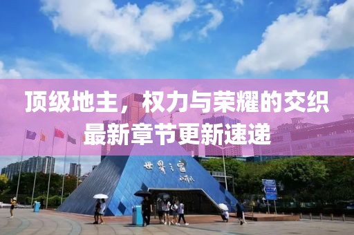 顶级地主，权力与荣耀的交织最新章节更新速递