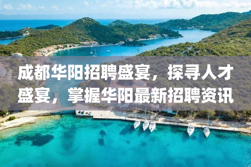 成都华阳招聘盛宴，探寻人才盛宴，掌握华阳最新招聘资讯