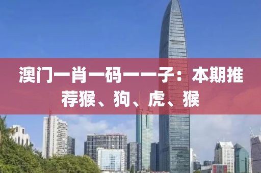 澳门一肖一码一一子：本期推荐猴、狗、虎、猴