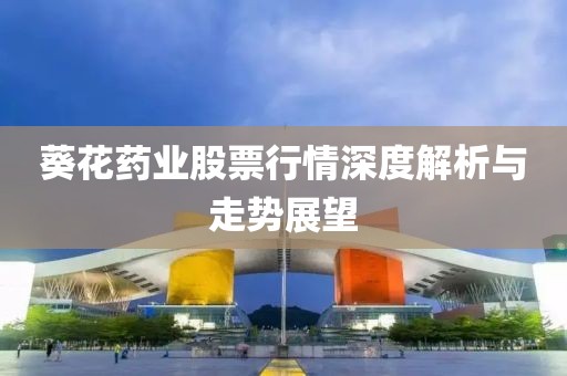 葵花药业股票行情深度解析与走势展望