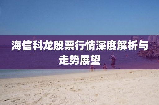 海信科龙股票行情深度解析与走势展望