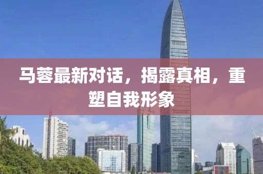 马蓉最新对话，揭露真相，重塑自我形象