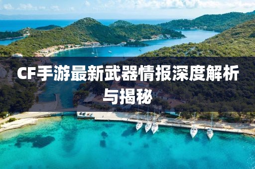 CF手游最新武器情报深度解析与揭秘