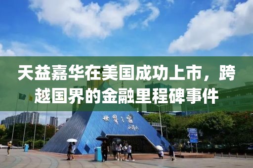 天益嘉华在美国成功上市，跨越国界的金融里程碑事件