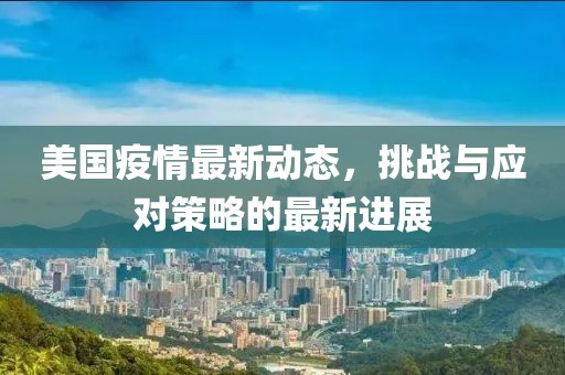 美国疫情最新动态，挑战与应对策略的最新进展