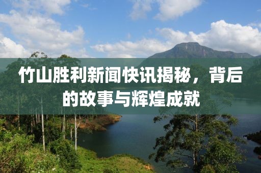 竹山胜利新闻快讯揭秘，背后的故事与辉煌成就