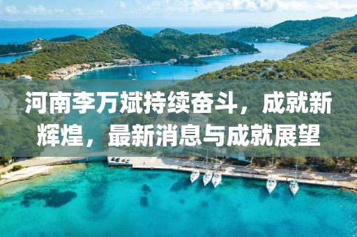 河南李万斌持续奋斗，成就新辉煌，最新消息与成就展望