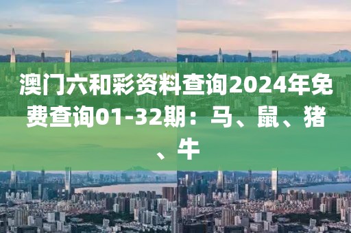 澳门六和彩资料查询2024年免费查询01-32期：马、鼠、猪、牛