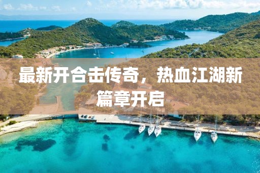 最新开合击传奇，热血江湖新篇章开启