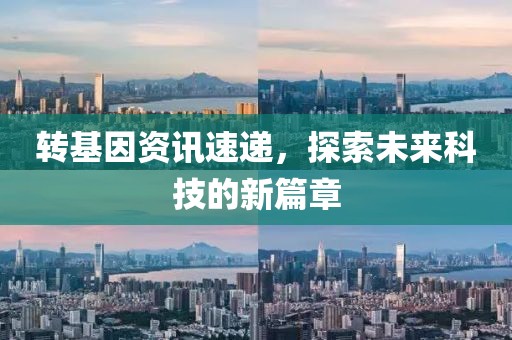 转基因资讯速递，探索未来科技的新篇章
