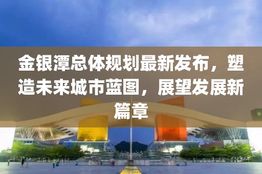 金银潭总体规划最新发布，塑造未来城市蓝图，展望发展新篇章