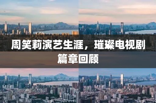 周笑莉演艺生涯，璀璨电视剧篇章回顾