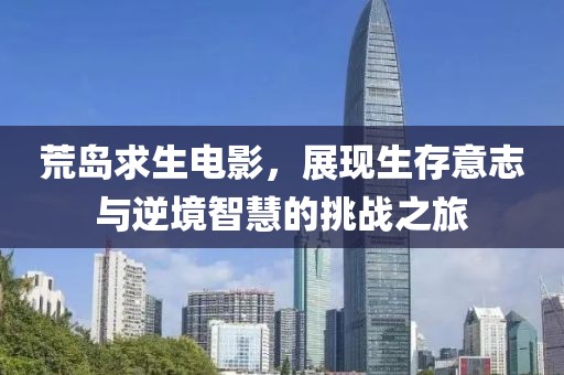 荒岛求生电影，展现生存意志与逆境智慧的挑战之旅