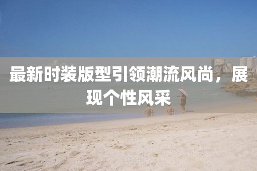 最新时装版型引领潮流风尚，展现个性风采