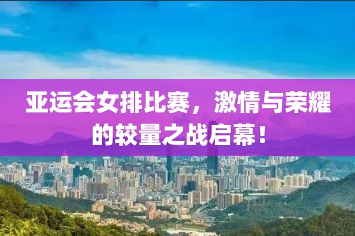 亚运会女排比赛，激情与荣耀的较量之战启幕！