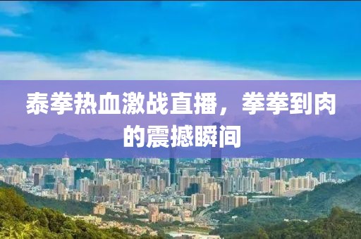 泰拳热血激战直播，拳拳到肉的震撼瞬间