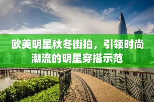 欧美明星秋冬街拍，引领时尚潮流的明星穿搭示范