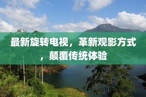 最新旋转电视，革新观影方式，颠覆传统体验