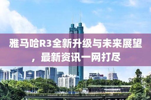 雅马哈R3全新升级与未来展望，最新资讯一网打尽