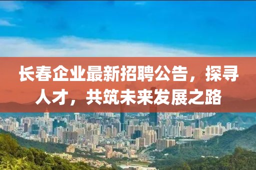 长春企业最新招聘公告，探寻人才，共筑未来发展之路