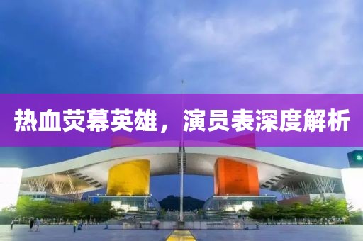 热血荧幕英雄，演员表深度解析