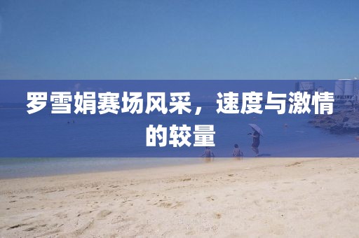 罗雪娟赛场风采，速度与激情的较量