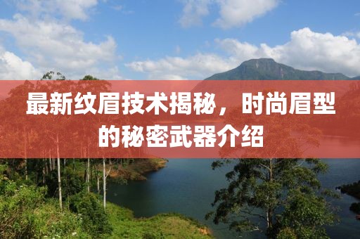 最新纹眉技术揭秘，时尚眉型的秘密武器介绍