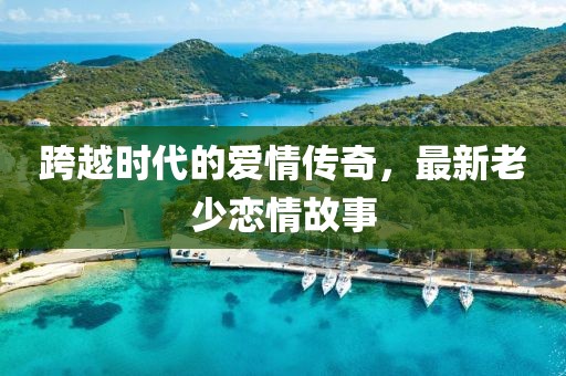 跨越时代的爱情传奇，最新老少恋情故事