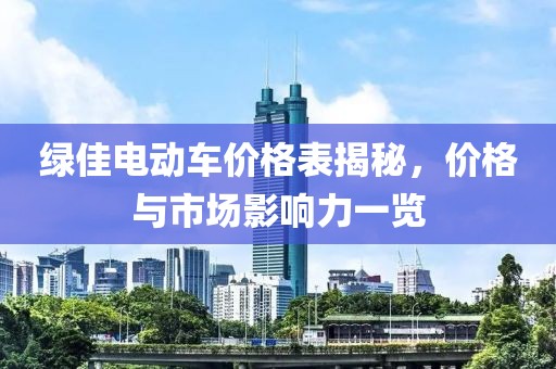 绿佳电动车价格表揭秘，价格与市场影响力一览