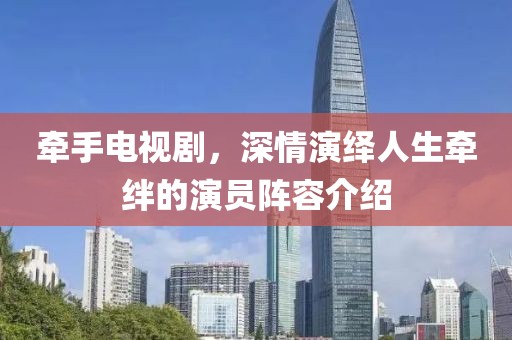 牵手电视剧，深情演绎人生牵绊的演员阵容介绍