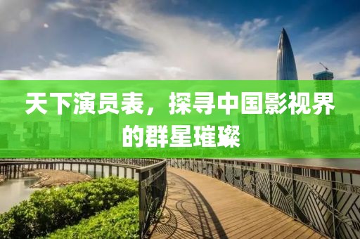 天下演员表，探寻中国影视界的群星璀璨
