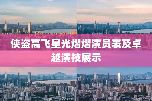 侠盗高飞星光熠熠演员表及卓越演技展示