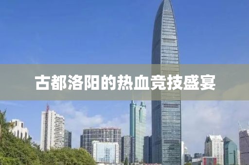 古都洛阳的热血竞技盛宴