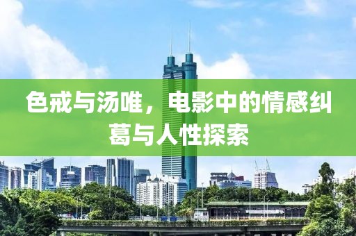 色戒与汤唯，电影中的情感纠葛与人性探索