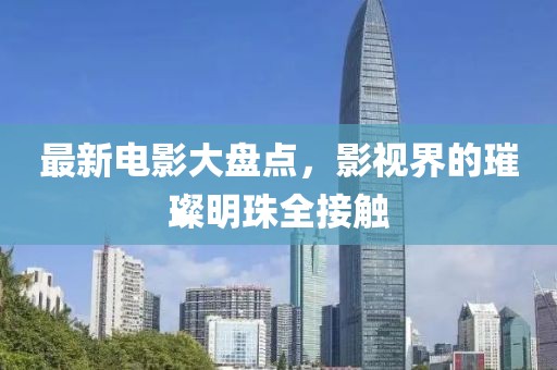 最新电影大盘点，影视界的璀璨明珠全接触